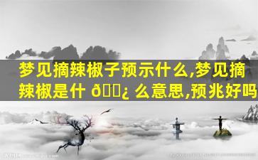 梦见摘辣椒子预示什么,梦见摘辣椒是什 🌿 么意思,预兆好吗